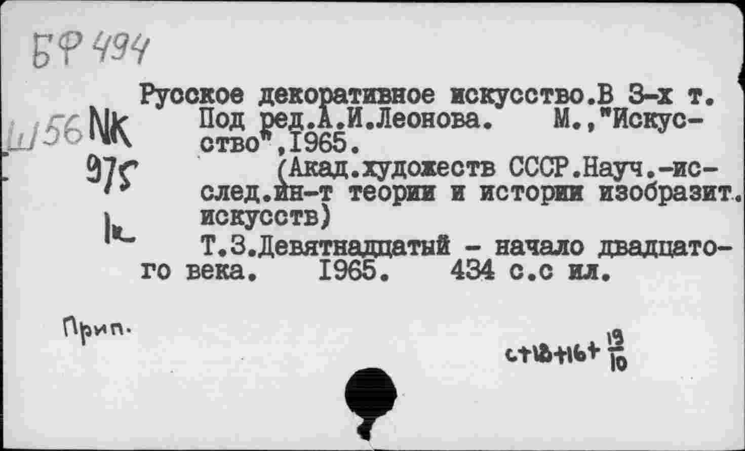 ﻿
NK 97Г
Русское декоративное искусство.В 3-х т. Под ред.А.И.Леонова. М.»"Искусство", 1965.
(Акад.художеств СССР.Науч.-ис-след.ин-т теории и истории изобразит, искусств)
Т.З.Девятнадцатый - начало двадцатого века. 1965.	434 с.с ил.

ctUHlb* ft